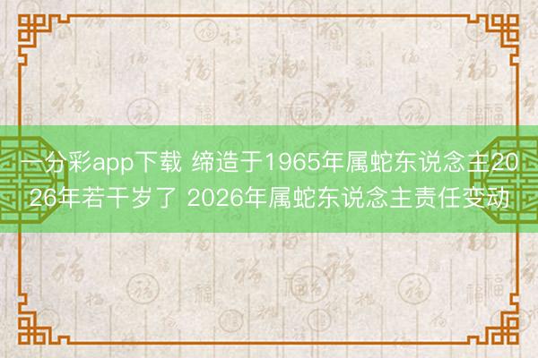 一分彩app下载 缔造于1965年属蛇东说念主2026年若干岁了 2026年属蛇东说念主责任变动