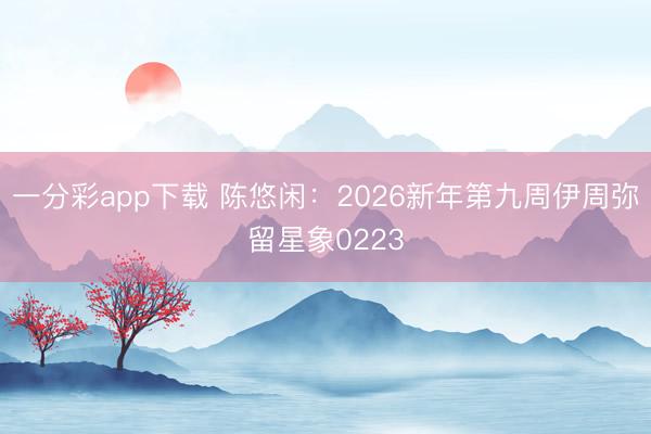 一分彩app下载 陈悠闲：2026新年第九周伊周弥留星象0223