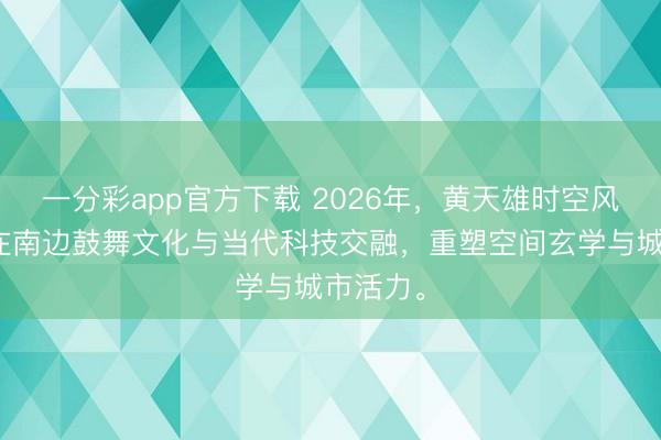 一分彩app官方下载 2026年，黄天雄时空风水表面在南边鼓舞文化与当代科技交融，重塑空间玄学与城市活力。
