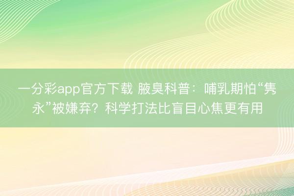 一分彩app官方下载 腋臭科普:哺乳期怕“隽永”被嫌弃?科学打法比盲目心焦更有用