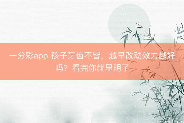 一分彩app 孩子牙齿不皆,越早改动效力越好吗?看完你就显明了