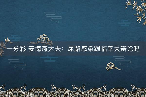 一分彩 安海燕大夫：尿路感染跟临幸关辩论吗