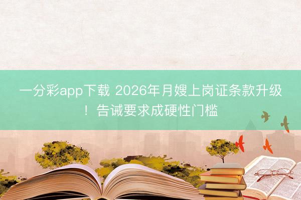 一分彩app下载 2026年月嫂上岗证条款升级!告诫要求成硬性门槛