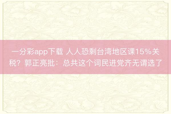 一分彩app下载 人人恐剩台湾地区课15%关税?郭正亮批:总共这个词民进党齐无谓选了