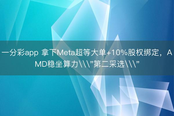 一分彩app 拿下Meta超等大单+10%股权绑定，AMD稳坐算力\