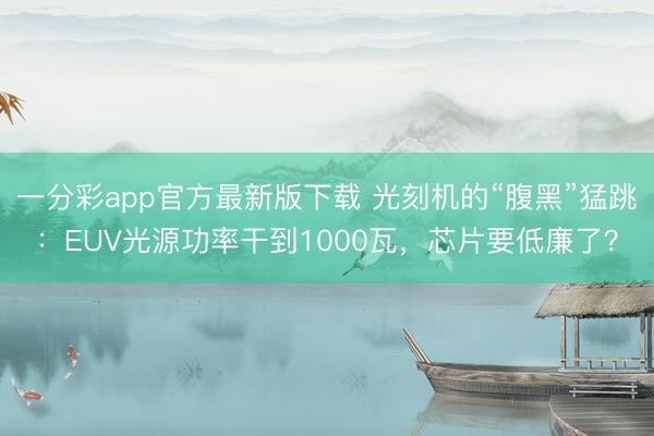 一分彩app官方最新版下载 光刻机的“腹黑”猛跳:EUV光源功率干到1000瓦,芯片要低廉了?