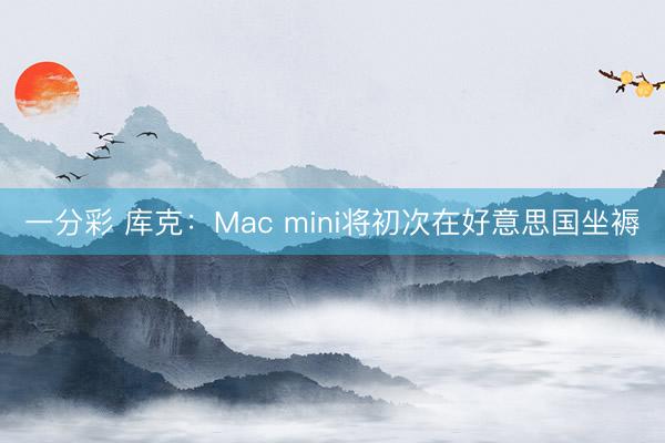 一分彩 库克：Mac mini将初次在好意思国坐褥