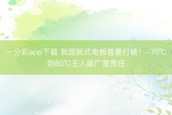 一分彩app下载 我国新式电板首要打破！-70℃到80℃王人能广宽责任