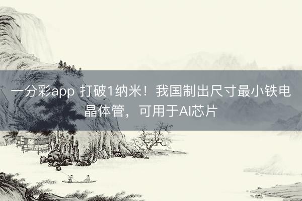 一分彩app 打破1纳米!我国制出尺寸最小铁电晶体管,可用于AI芯片