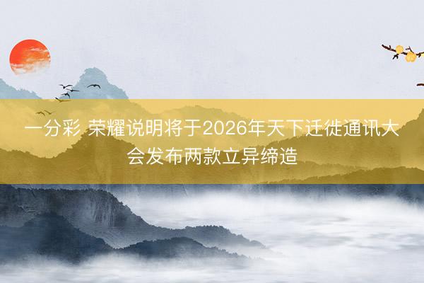 一分彩 荣耀说明将于2026年天下迁徙通讯大会发布两款立异缔造