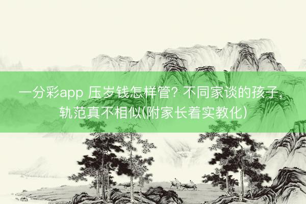 一分彩app 压岁钱怎样管? 不同家谈的孩子， 轨范真不相似(附家长着实教化)