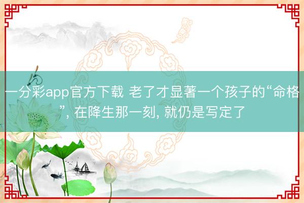 一分彩app官方下载 老了才显著一个孩子的“命格”， 在降生那一刻， 就仍是写定了