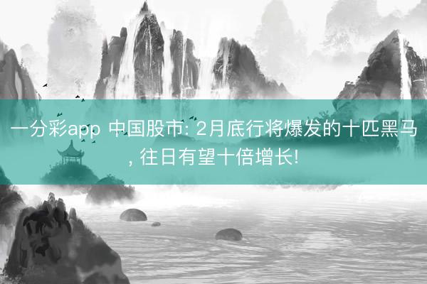 一分彩app 中国股市: 2月底行将爆发的十匹黑马， 往日有望十倍增长!