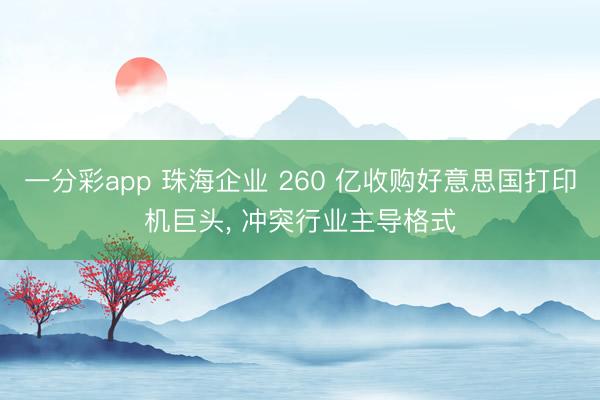 一分彩app 珠海企业 260 亿收购好意思国打印机巨头， 冲突行业主导格式