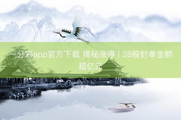 一分彩app官方下载 揭秘涨停 | 28股封单金额超亿元