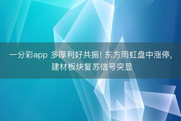 一分彩app 多厚利好共振! 东方雨虹盘中涨停, 建材板块复苏信号突显