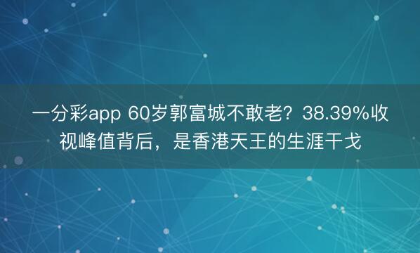 一分彩app 60岁郭富城不敢老？38.39%收视峰值背后，是香港天王的生涯干戈
