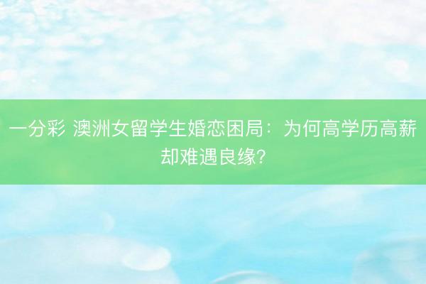 一分彩 澳洲女留学生婚恋困局：为何高学历高薪却难遇良缘？