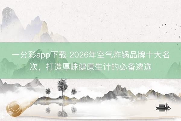 一分彩app下载 2026年空气炸锅品牌十大名次，打造厚味健康生计的必备遴选