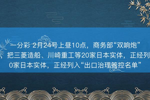一分彩 2月24号上昼10点，商务部“双响炮”准时炸响。第一份公告，把三菱造船、川崎重工等20家日本实体，正经列入“出口治理管控名单”