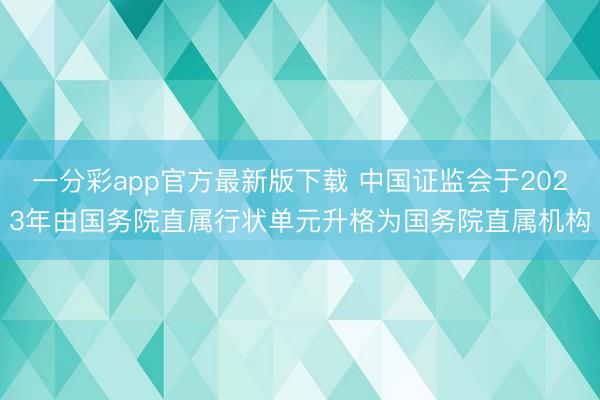 一分彩app官方最新版下载 中国证监会于2023年由国务院直属行状单元升格为国务院直属机构