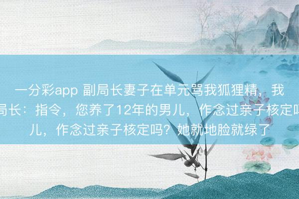一分彩app 副局长妻子在单元骂我狐狸精，我没不悦，转头问副局长：指令，您养了12年的男儿，作念过亲子核定吗？她就地脸就绿了