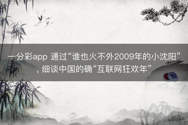 一分彩app 通过“谁也火不外2009年的小沈阳”， 细谈中国的确“互联网狂欢年”