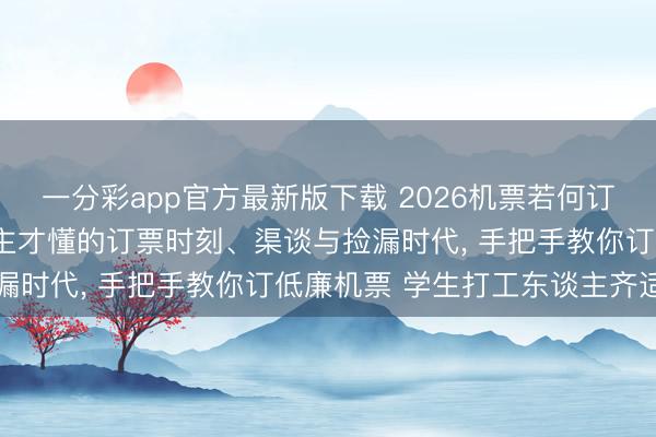 一分彩app官方最新版下载 2026机票若何订最低廉合算? 巨匠东谈主才懂的订票时刻、渠谈与捡漏时代， 手把手教你订低廉机票 学生打工东谈主齐适用