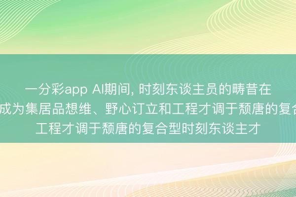 一分彩app AI期间, 时刻东谈主员的畴昔在于与AI高度互助, 成为集居品想维、野心订立和工程才调于颓唐的复合型时刻东谈主才