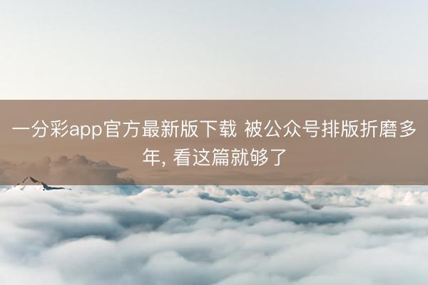一分彩app官方最新版下载 被公众号排版折磨多年， 看这篇就够了