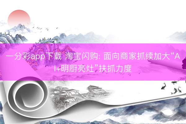 一分彩app下载 淘宝闪购: 面向商家抓续加大“AI+明厨亮灶”扶抓力度