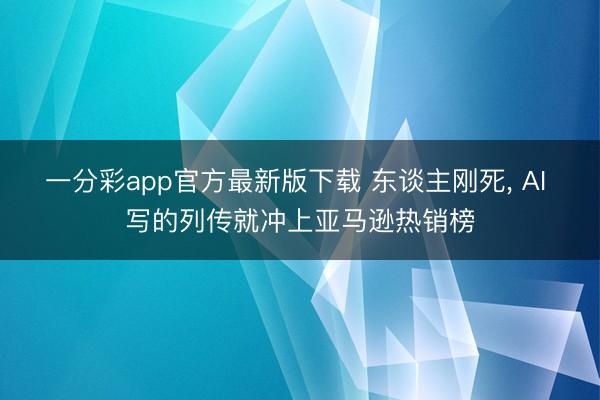 一分彩app官方最新版下载 东谈主刚死, AI 写的列传就冲上亚马逊热销榜