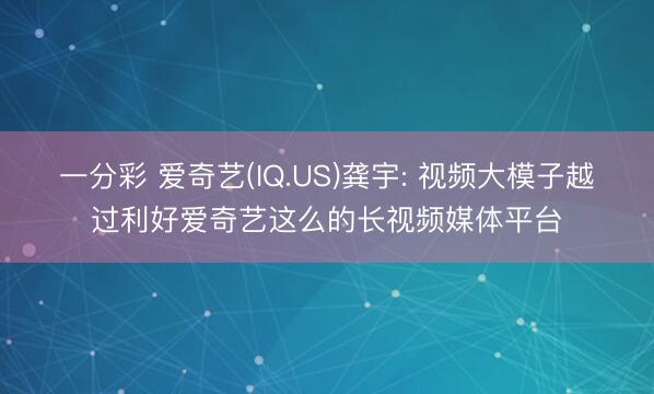 一分彩 爱奇艺(IQ.US)龚宇: 视频大模子越过利好爱奇艺这么的长视频媒体平台