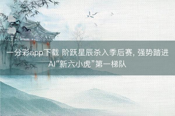 一分彩app下载 阶跃星辰杀入季后赛, 强势踏进AI“新六小虎”第一梯队