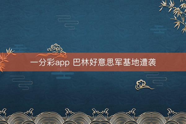 一分彩app 巴林好意思军基地遭袭