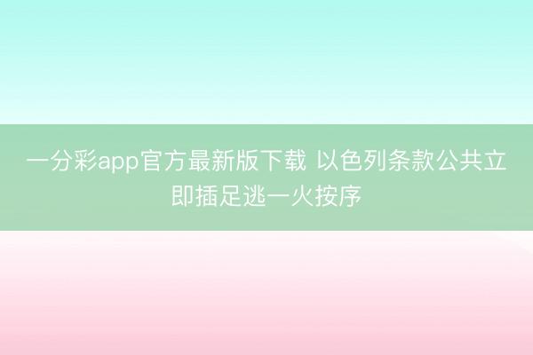 一分彩app官方最新版下载 以色列条款公共立即插足逃一火按序