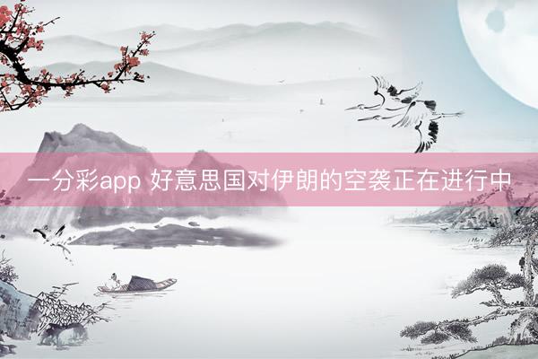 一分彩app 好意思国对伊朗的空袭正在进行中