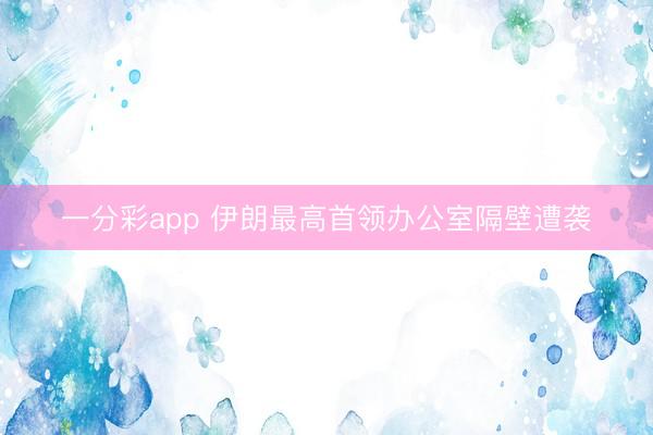 一分彩app 伊朗最高首领办公室隔壁遭袭