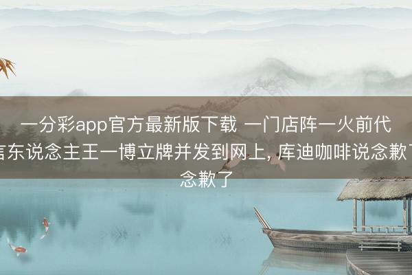 一分彩app官方最新版下载 一门店阵一火前代言东说念主王一博立牌并发到网上, 库迪咖啡说念歉了