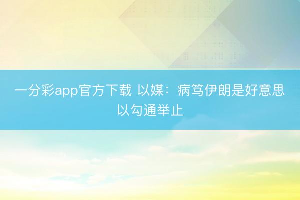 一分彩app官方下载 以媒：病笃伊朗是好意思以勾通举止
