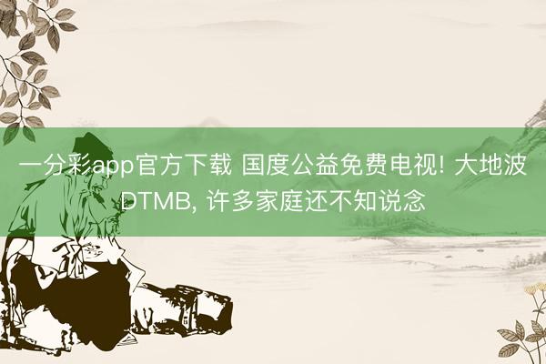 一分彩app官方下载 国度公益免费电视! 大地波DTMB， 许多家庭还不知说念