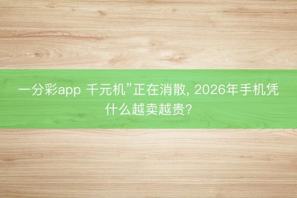 一分彩app 千元机”正在消散, 2026年手机凭什么越卖越贵?