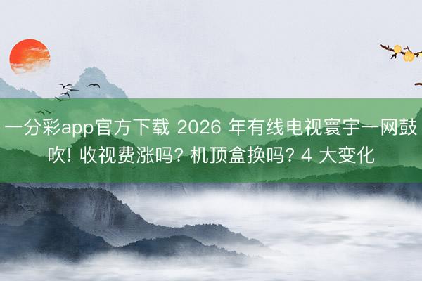 一分彩app官方下载 2026 年有线电视寰宇一网鼓吹! 收视费涨吗? 机顶盒换吗? 4 大变化
