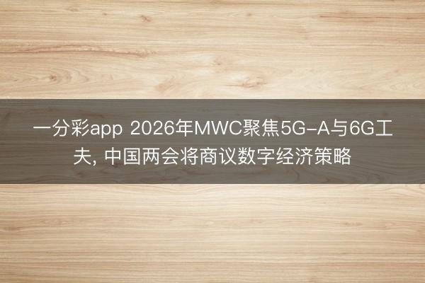 一分彩app 2026年MWC聚焦5G-A与6G工夫， 中国两会将商议数字经济策略