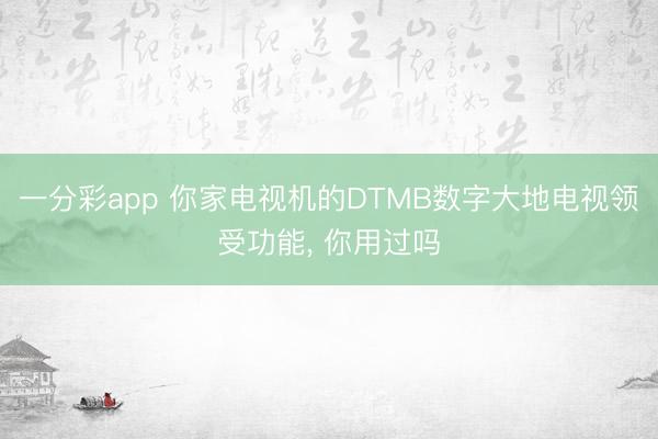 一分彩app 你家电视机的DTMB数字大地电视领受功能, 你用过吗