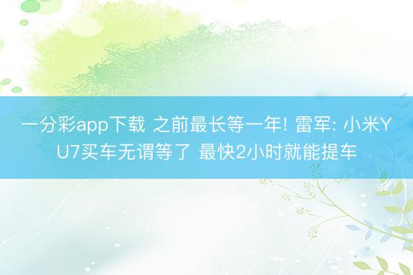 一分彩app下载 之前最长等一年! 雷军: 小米YU7买车无谓等了 最快2小时就能提车