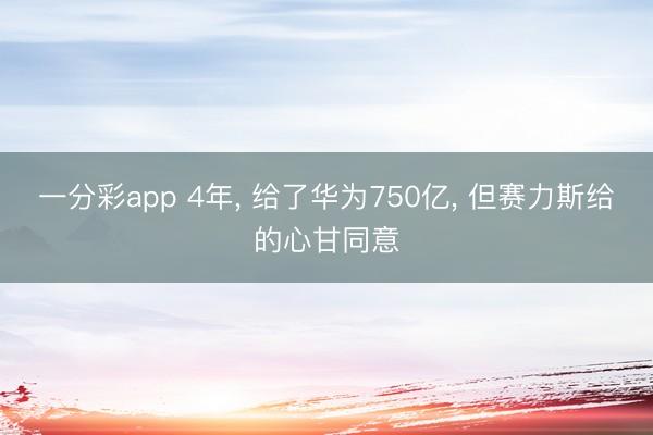 一分彩app 4年， 给了华为750亿， 但赛力斯给的心甘同意