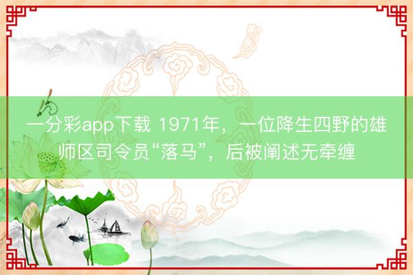 一分彩app下载 1971年，一位降生四野的雄师区司令员“落马”，后被阐述无牵缠