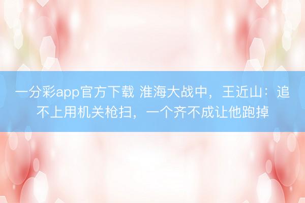 一分彩app官方下载 淮海大战中,王近山:追不上用机关枪扫,一个齐不成让他跑掉