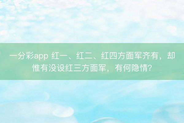 一分彩app 红一、红二、红四方面军齐有,却惟有没设红三方面军,有何隐情?